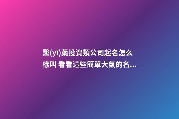 醫(yī)藥投資類公司起名怎么樣叫 看看這些簡單大氣的名字-第1張-公司起名-玄機派